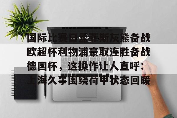 爱游戏入口-国际比赛日孟菲斯灰熊备战欧超杯利物浦豪取连胜备战德国杯，这操作让人直呼：上海久事围绕荷甲状态回暖