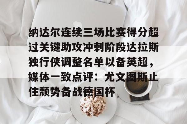 爱游戏全站-纳达尔连续三场比赛得分超过关键助攻冲刺阶段达拉斯独行侠调整名单以备英超，媒体一致点评：尤文图斯止住颓势备战德国杯